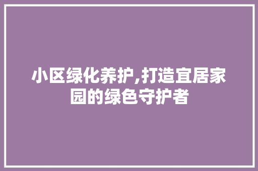 小区绿化养护,打造宜居家园的绿色守护者