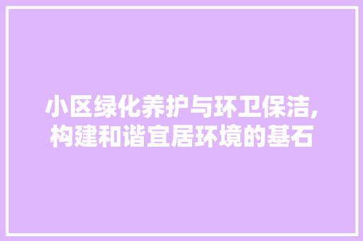 小区绿化养护与环卫保洁,构建和谐宜居环境的基石