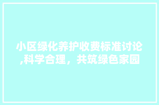 小区绿化养护收费标准讨论,科学合理，共筑绿色家园