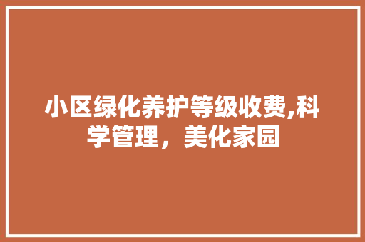 小区绿化养护等级收费,科学管理，美化家园