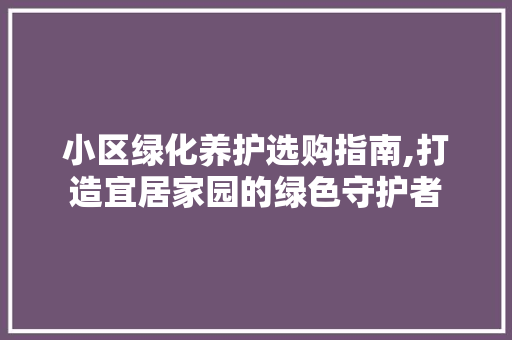 小区绿化养护选购指南,打造宜居家园的绿色守护者