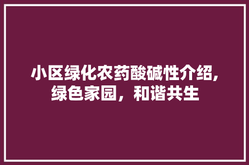 小区绿化农药酸碱性介绍,绿色家园，和谐共生 土壤施肥