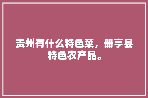 贵州有什么特色菜，册亨县特色农产品。 贵州有什么特色菜，册亨县特色农产品。 蔬菜种植