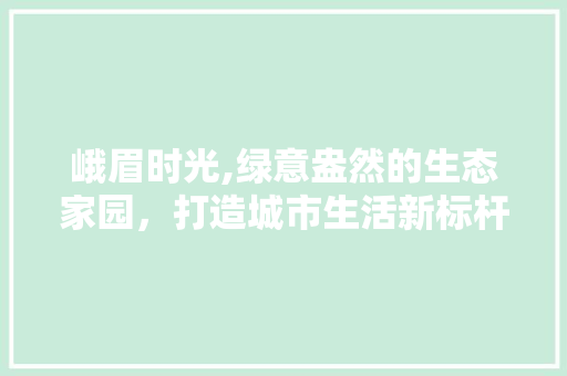 峨眉时光,绿意盎然的生态家园，打造城市生活新标杆 畜牧养殖