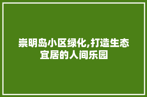 崇明岛小区绿化,打造生态宜居的人间乐园