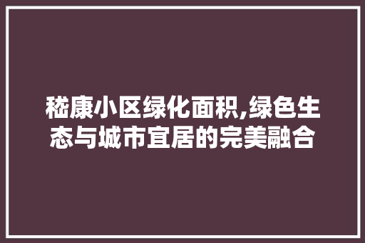 嵇康小区绿化面积,绿色生态与城市宜居的完美融合