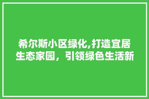 希尔斯小区绿化,打造宜居生态家园，引领绿色生活新风尚