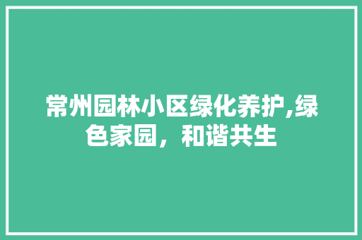 常州园林小区绿化养护,绿色家园，和谐共生