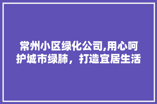 常州小区绿化公司,用心呵护城市绿肺，打造宜居生活典范 畜牧养殖