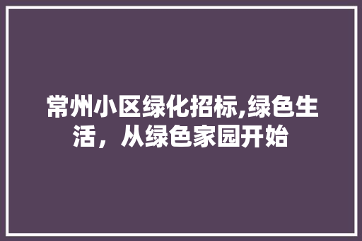 常州小区绿化招标,绿色生活，从绿色家园开始