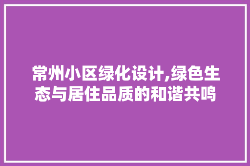 常州小区绿化设计,绿色生态与居住品质的和谐共鸣