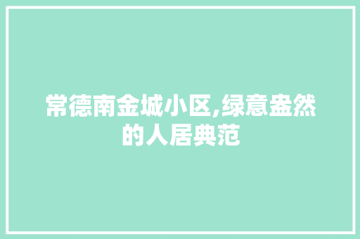 常德南金城小区,绿意盎然的人居典范