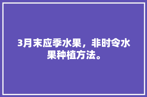 3月末应季水果，非时令水果种植方法。 3月末应季水果，非时令水果种植方法。 水果种植