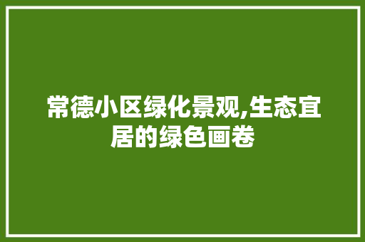 常德小区绿化景观,生态宜居的绿色画卷