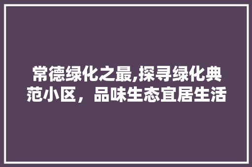 常德绿化之最,探寻绿化典范小区，品味生态宜居生活