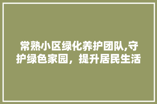 常熟小区绿化养护团队,守护绿色家园，提升居民生活品质