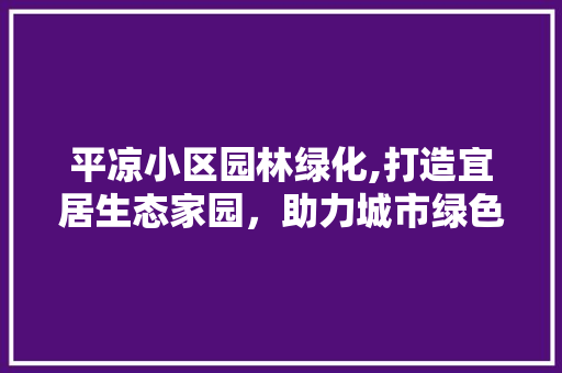 平凉小区园林绿化,打造宜居生态家园，助力城市绿色发展