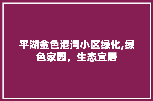 平湖金色港湾小区绿化,绿色家园，生态宜居