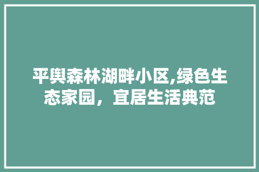 平舆森林湖畔小区,绿色生态家园，宜居生活典范