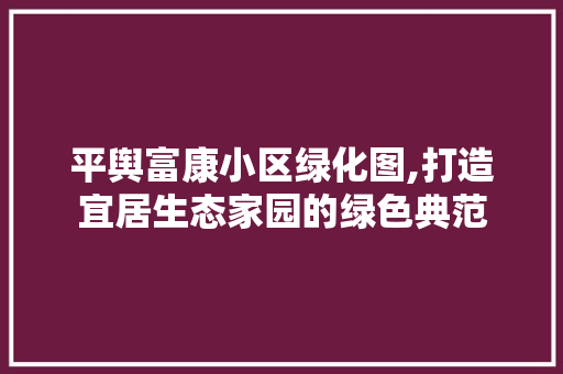 平舆富康小区绿化图,打造宜居生态家园的绿色典范