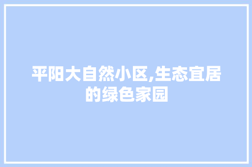 平阳大自然小区,生态宜居的绿色家园