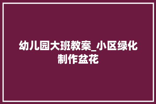 幼儿园大班教案_小区绿化制作盆花