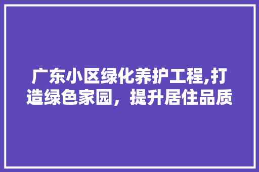 广东小区绿化养护工程,打造绿色家园，提升居住品质