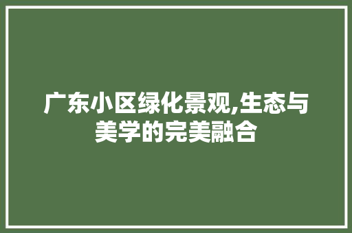 广东小区绿化景观,生态与美学的完美融合