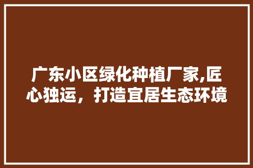 广东小区绿化种植厂家,匠心独运，打造宜居生态环境