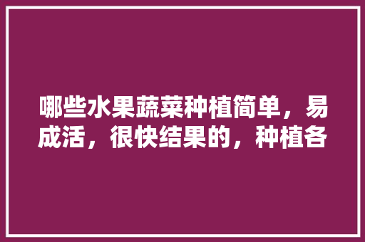 哪些水果蔬菜种植简单，易成活，很快结果的，种植各种水果的过程作文。 哪些水果蔬菜种植简单，易成活，很快结果的，种植各种水果的过程作文。 水果种植