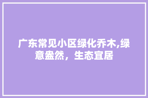 广东常见小区绿化乔木,绿意盎然，生态宜居