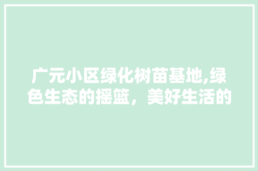 广元小区绿化树苗基地,绿色生态的摇篮，美好生活的守护者