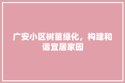 广安小区树苗绿化，构建和谐宜居家园