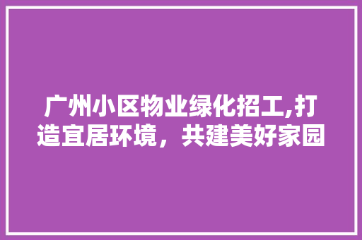 广州小区物业绿化招工,打造宜居环境，共建美好家园