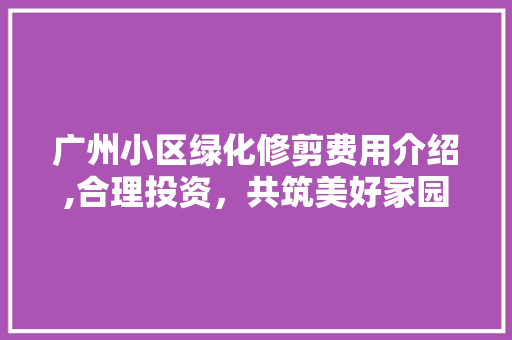 广州小区绿化修剪费用介绍,合理投资，共筑美好家园