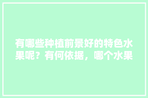 有哪些种植前景好的特色水果呢？有何依据，哪个水果最好种植呢。 有哪些种植前景好的特色水果呢？有何依据，哪个水果最好种植呢。 蔬菜种植