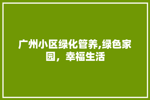 广州小区绿化管养,绿色家园，幸福生活