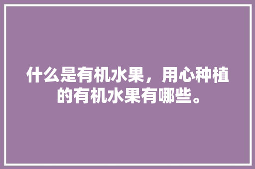 什么是有机水果，用心种植的有机水果有哪些。 什么是有机水果，用心种植的有机水果有哪些。 家禽养殖