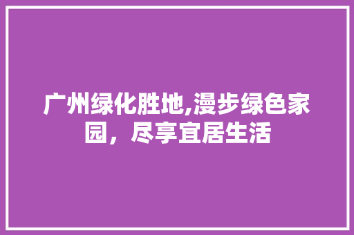 广州绿化胜地,漫步绿色家园，尽享宜居生活