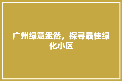 广州绿意盎然，探寻最佳绿化小区