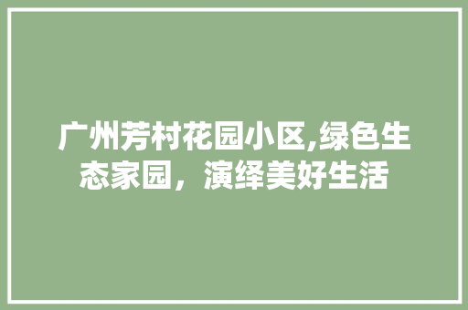 广州芳村花园小区,绿色生态家园，演绎美好生活