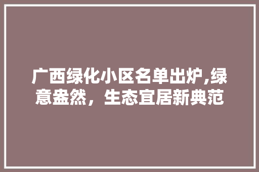 广西绿化小区名单出炉,绿意盎然，生态宜居新典范