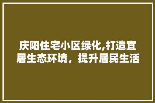 庆阳住宅小区绿化,打造宜居生态环境，提升居民生活品质