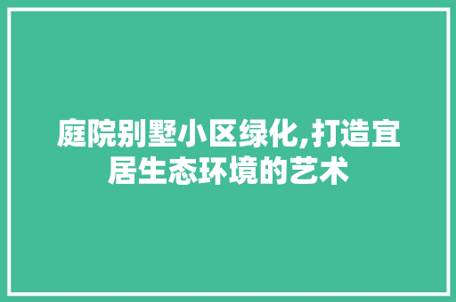 庭院别墅小区绿化,打造宜居生态环境的艺术