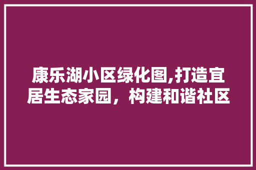 康乐湖小区绿化图,打造宜居生态家园，构建和谐社区新篇章