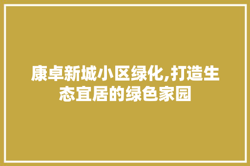 康卓新城小区绿化,打造生态宜居的绿色家园