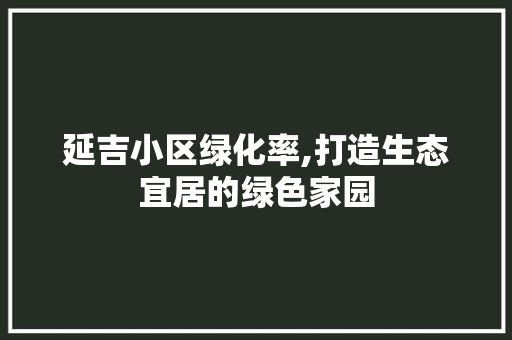 延吉小区绿化率,打造生态宜居的绿色家园