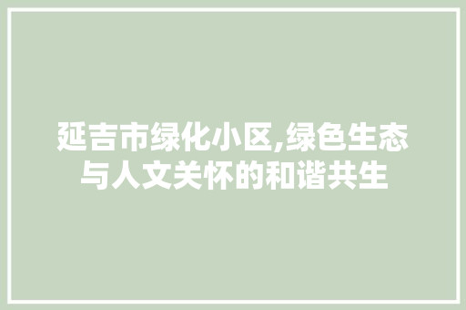 延吉市绿化小区,绿色生态与人文关怀的和谐共生