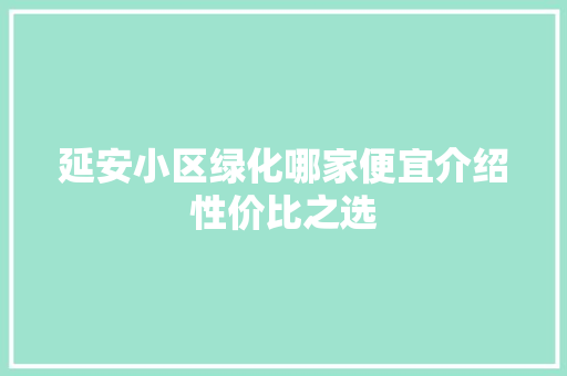 延安小区绿化哪家便宜介绍性价比之选