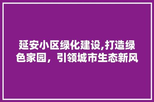 延安小区绿化建设,打造绿色家园，引领城市生态新风尚